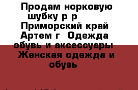 Продам норковую шубку р-р 42-44 - Приморский край, Артем г. Одежда, обувь и аксессуары » Женская одежда и обувь   